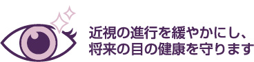 近視の進行を緩やかにし、将来の目の健康を守ります